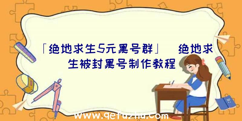 「绝地求生5元黑号群」|绝地求生被封黑号制作教程